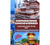 Hong Kong Uncovered: A Traveler's Guide to The City's Best-Kept Secrets: Unlock the Mysteries of Asia's Most Dynamic City and Discover a Side of Hong Kong Few Travelers Ever See (Updated)