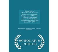 Honor Roll of Massachusetts Patriots Heretofore Unknown: Being a List of Men and Women Who Loaned Money to the Federal Government During the Years 1777-1779 - Scholar's Choice Edition