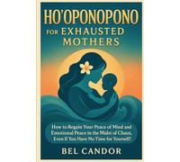 HO'OPONOPONO FOR EXHAUSTED MOTHERS: How to regain your peace of mind and emotional peace in the midst of chaos, even if you have no time for yourself!
