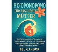 HO'OPONOPONO FÜR ERSCHÖPFTE MÜTTER: Wie Sie inmitten des Chaos Ihren Seelenfrieden und Ihre emotionale Ruhe zurückgewinnen, auch wenn Sie keine Zeit für sich selbst haben!