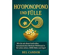 HO'OPONOPONO UND FÜLLE: Wie Sie mit dieser kraftvollen hawaiianischen Methode Wohlstand in Ihr Leben ziehen, OHNE Mühe und Ärger!