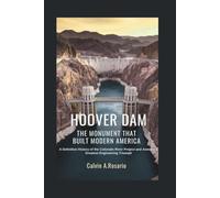 Hoover Dam: The Monument That Built Modern America: A Definitive History of the Colorado River Project and America’s Greatest Engineering Triumph