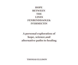 Hope Between the Lines: Fenbendazole & Ivermectin: A Personal Exploration of Hope, Science, and Alternative Paths to Healing