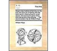 Hope's New Method Of Fencing: Or, The True And Solid Art Of Fighting With The Back-Sword, Sheering-Sword, Small-Sword, And Sword And Pistol; Freed From The Errors Of The Schools. ... The Second Editio