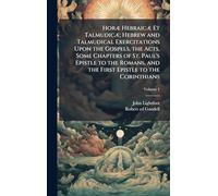 HorÃ] HebraicÃ] Et TalmudicÃ]; Hebrew and Talmudical Exercitations Upon the Gospels, the Acts, Some Chapters of St. Paul's Epistle to the Romans, and the First Epistle to the Corinthians