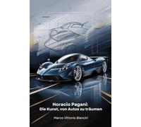 Horacio Pagani: Die Kunst, von Autos zu träumen: Die Geschichte des Mannes, der seine Leidenschaft für Autos in Meisterwerke des Designs und der Technik verwandelte