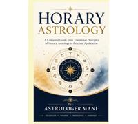 Horary Astrology: A Complete Guide from Traditional Principles of Horary Astrology to Practical Application