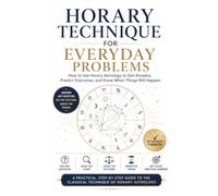 Horary Technique for Everyday Problems: How to Use Horary Astrology to Get Answers, Predict Outcomes, and Know When Things Will Happen