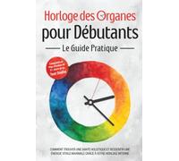Horloge des Organes pour Débutants - Le Guide Pratique : Comment Trouver une Santé Holistique et Ressentir une Énergie Vitale Maximale grâce à Votre Horloge Interne - Comprend un Plan d'Action de 21 J