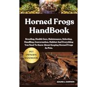 HORNED FROGS HANDBOOK: Breeding, Health Care, Maintenance, Selecting, Handling, Conversation, Habitat And Everything You Need To Know About Keeping Horned Frogs As Pets.