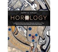 Horology: A Primer on the History, Philosophy, and Science of Time, With an Overview of the Wristwatch and the Watch Industry