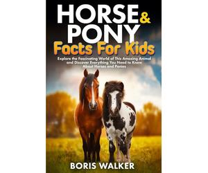 Horse and Pony Facts for Kids: Explore the Fascinating World of This Amazing Animal and Discover Everything You Need to Know About Horses and Ponies