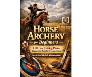 Horse Archery for Beginners: A 90-Day Training Plan to Prepare for Your First Competition (Step-by-Step Skills, Drills & Equipment Guide)