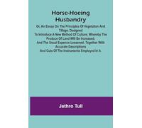 Horse-hoeing husbandry: or, an essay on the principles of vegetation and tillage. Designed to introduce a new method of culture; whereby the produce ... and cuts of the instruments employed