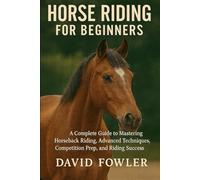 HORSE RIDING FOR BEGINNERS: A Complete Guide to Mastering Horseback Riding, Advanced Techniques, Competition Prep, and Riding Success