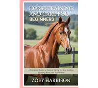 Horse Training and Care for Beginners: A Complete Guide to Raising, Caring for, and Building a Lasting Bond with Your Horse
