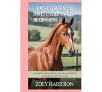 Horse Training and Care for Beginners: A Complete Guide to Raising, Caring for, and Building a Lasting Bond with Your Horse