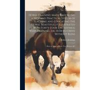 Horse-Training Made Easy. Being A New And Practical System Of Teaching And Educating The Horse. Beautifully Illustrated With Forty-Four Engravings. Whip-Training, Or, How To Drive Without Reins; How T