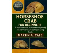 HORSESHOE CRAB FOR BEGINNERS: A Beginner’s Guide to Understanding, Caring for, and Observing These Ancient Living Fossils.