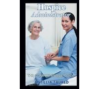 Hospice Administrator - The Comprehensive Guide: Empowering Compassionate Leadership and Strategic Excellence in End-of-Life Care