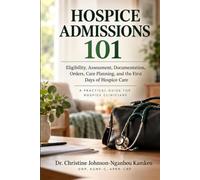 Hospice Admissions 101: A Practical Guide to Eligibility, Assessment, Documentation, Orders, Care Planning, and the First Days of Hospice Care. A Practical Guide for Hospice Clinicians