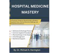 Hospital Medicine Mastery: A Practical, Evidence Based Guide to Modern Inpatient Care, Clinical Decision Making, and Hospitalist Excellence