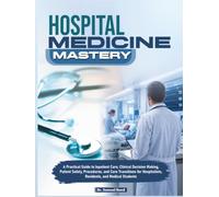 Hospital Medicine Mastery: A Practical Guide to Inpatient Care, Clinical Decision Making, Patient Safety, Procedures, and Care Transitions for Hospitalists, Residents, and Medical Students