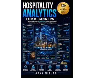 Hospitality Analytics for Beginners: Learn Data-Driven Hotels, Restaurants, Tourism, Revenue Management, AI, and Business Intelligence Through Real-World Business Cases