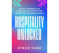 Hospitality Unlocked: Advice, Strategies, And Insider Secrets From 75 Of The Worlds Top Hospitality Leaders