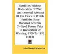 Hostilities Without Declaration of War: An Historical Abstract of the Cases in Which Hostilities Have Occurred Between Civilized Powers Prior to Decla Maurice, John Frederick (Auteur)