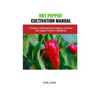 Hot Pepper Cultivation Manual: A Guide To Cultivating Hot Peppers At Home: The Pepper Farmer's Handbook
