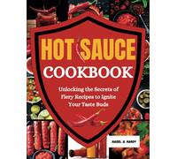 Hot Sauce Cookbook: Unlocking The Secrets Of Fiery Recipes To Ignite Your Taste Buds