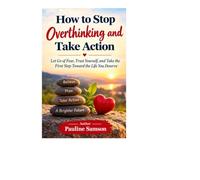 Hot to Stop Overthinking and Take Action: Let Go of Fear, Trust Yourself, and Take the First Step Toward the Life You Deserve