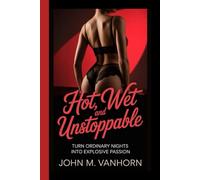 HOT, WET AND UNSTOPPABLE: Turn Ordinary Nights into Explosive Passion