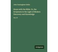 Hours with the Bible. Or, the Scriptures in the Light of Modern Discovery and Knowledge: Vol. IV