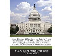 House Hearing, 110th Congress: Private Prison Information Act Of 2007, And Review Of The Prison Litigation Reform Act: A Decade Of Reform Or An Incre