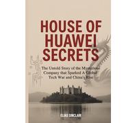 House of Huawei Secrets: The Untold Story of the Mysterious Company That Sparked a Global Tech War and China's Rise