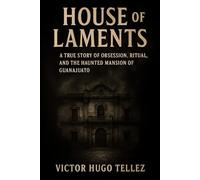 House Of Laments: A True Story Of Obsession, Ritual, and The Haunted Mansion Of Guanajuato