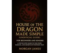House of the Dragon Made Simple (Unofficial Guide): For Beginners and Seniors: A Step-by-Step Guide to the Story, Families, and Secrets of Westeros’ Past