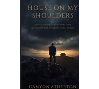 House on My Shoulders: A Christian Man’s Guide to Discipline, Leadership, and Building a Godly Home