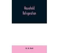 Household Refrigeration; A Complete Treatise On The Principles, Types, Construction, And Operation Of Both Ice And Mechanically Cooled Domestic Refrigerators, And The Use Of Ice And Refrigeration In T