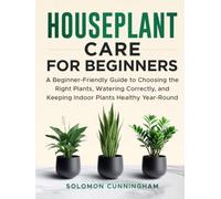Houseplant Care for Beginners: A Beginner-Friendly Guide to Choosing the Right Plants, Watering Correctly, and Keeping Indoor Plants Healthy Year-Round