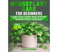 Houseplant Care for Beginners: The Complete Guide to Choosing, Growing, and Nurturing Indoor Plants with Essential Tips and Step-by-Step Instructions for Healthy, Thriving Growth