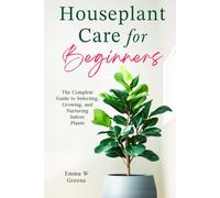 Houseplant Care for Beginners: The Complete Guide to Selecting, Growing, and Nurturing Indoor Plants