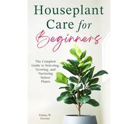 Houseplant Care for Beginners: The Complete Guide to Selecting, Growing, and Nurturing Indoor Plants