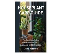 Houseplant Care Guide: The Complete Indoor Plant Handbook for Beginners and Enthusiasts