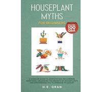 Houseplant Myths for Beginners: A Concise Guide to Demystifying 100 Common Questions, Unlocking the Secrets of Houseplants and Empowering You to Embrace Its Luxury