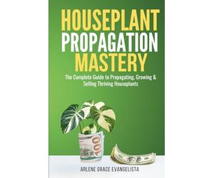 Houseplant Propagation Mastery: Grow, Multiply, and Profit from Your Indoor Garden: The Complete Guide to Propagating, Growing & Selling Thriving Houseplants