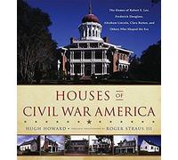 Houses Of Civil War America: The Homes Of Robert E. Lee, Frederick Douglass, Abraham Lincoln, Clara Barton, And Others Who Shaped The Era