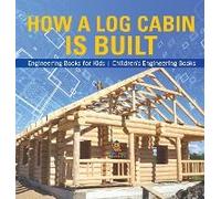 How A Log Cabin Is Built - Engineering Books For Kids Children's Engineering Books